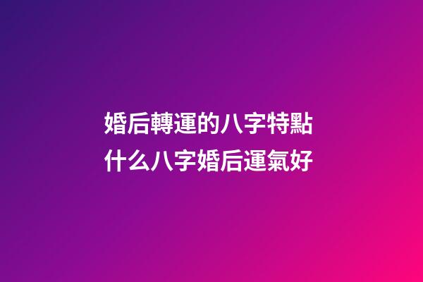 婚后轉運的八字特點 什么八字婚后運氣好
